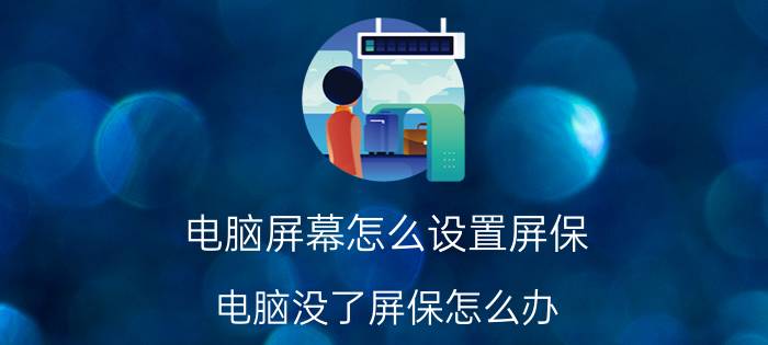 电脑屏幕怎么设置屏保 电脑没了屏保怎么办?怎样设置屏保？